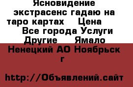 Ясновидение экстрасенс гадаю на таро картах  › Цена ­ 1 000 - Все города Услуги » Другие   . Ямало-Ненецкий АО,Ноябрьск г.